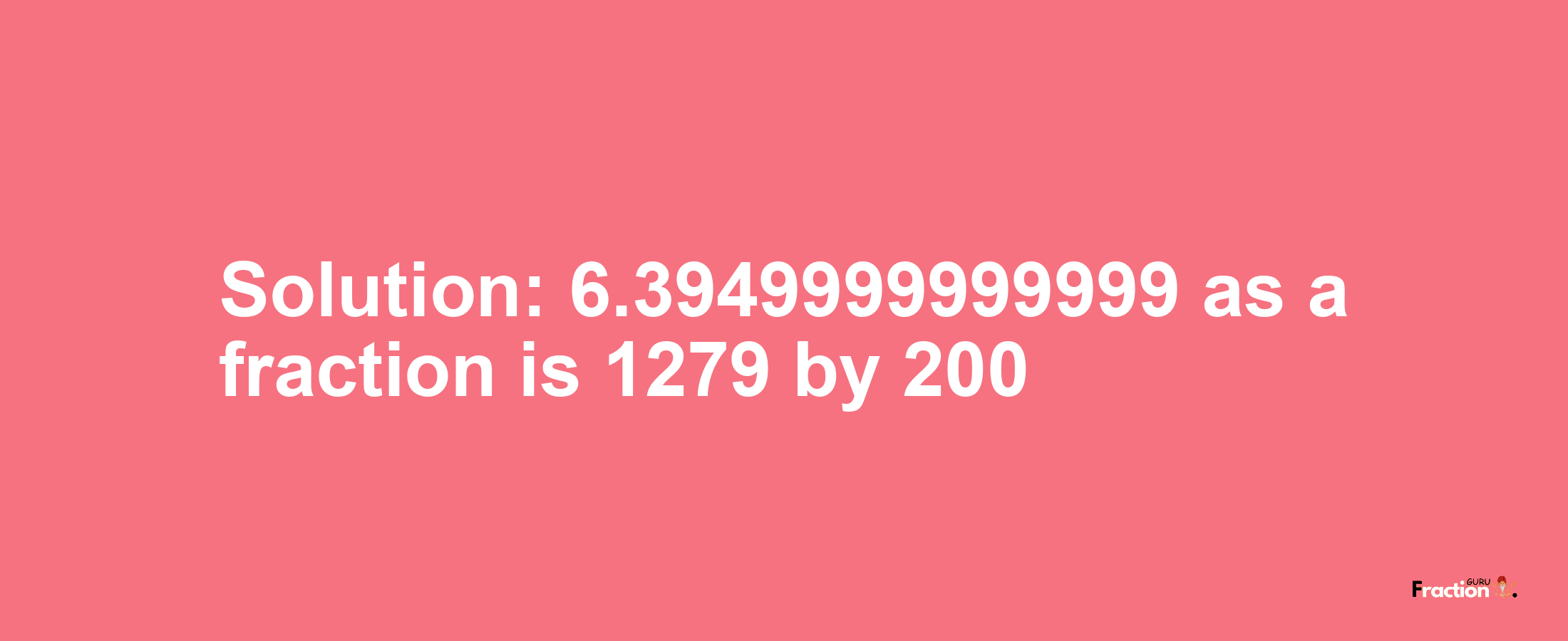 Solution:6.3949999999999 as a fraction is 1279/200